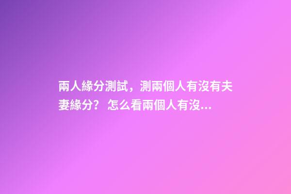 兩人緣分測試，測兩個人有沒有夫妻緣分？ 怎么看兩個人有沒有夫妻緣分，測兩個人有沒有夫妻緣分？-第1張-觀點-玄機派